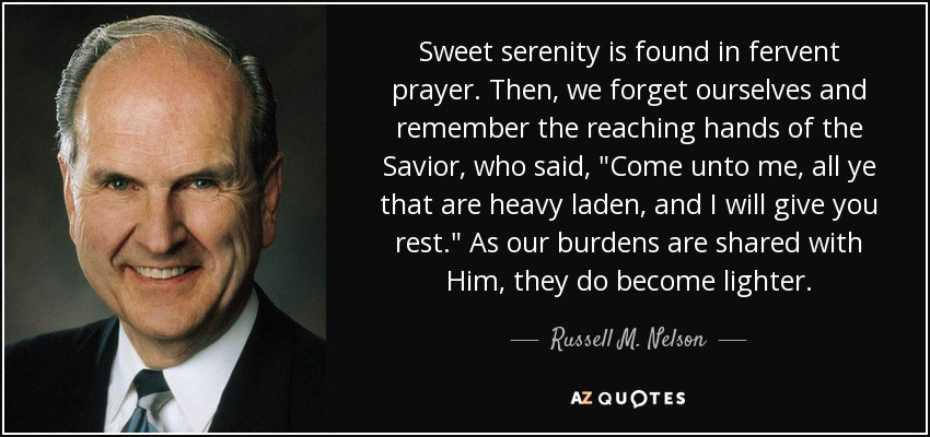 Sweet serenity is found in fervent prayer. Then, we forget ourselves and remember the reaching hands of the Savior, who said, 