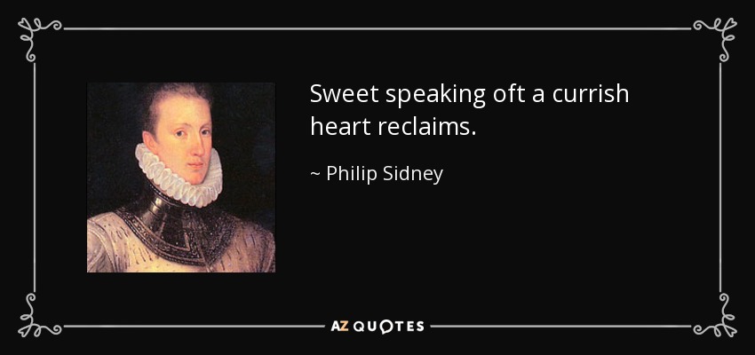 Sweet speaking oft a currish heart reclaims. - Philip Sidney
