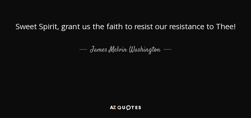 Sweet Spirit, grant us the faith to resist our resistance to Thee! - James Melvin Washington