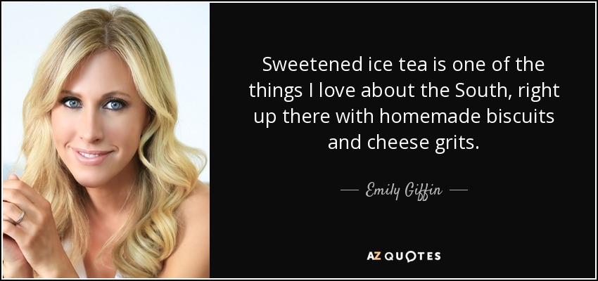 Sweetened ice tea is one of the things I love about the South, right up there with homemade biscuits and cheese grits. - Emily Giffin