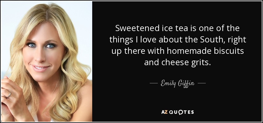 Sweetened ice tea is one of the things I love about the South, right up there with homemade biscuits and cheese grits. - Emily Giffin