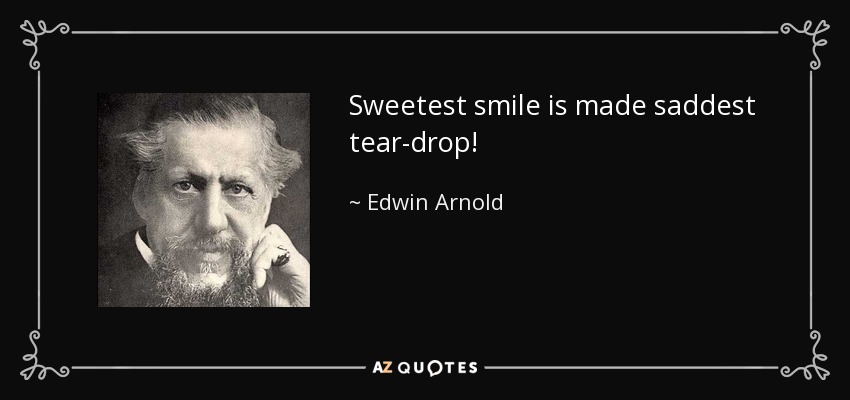 Sweetest smile is made saddest tear-drop! - Edwin Arnold