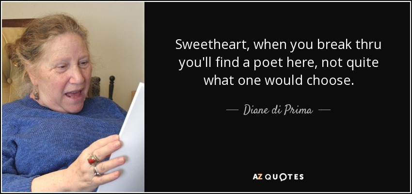 Sweetheart, when you break thru you'll find a poet here, not quite what one would choose. - Diane di Prima