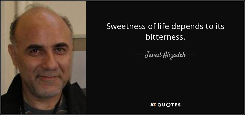Sweetness of life depends to its bitterness. - Javad Alizadeh