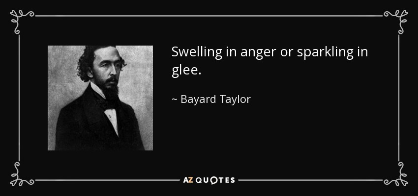 Swelling in anger or sparkling in glee. - Bayard Taylor