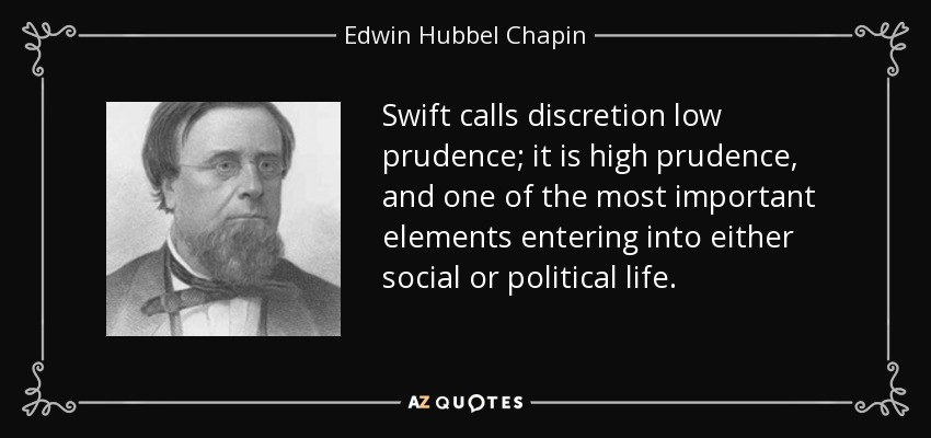 Swift calls discretion low prudence; it is high prudence, and one of the most important elements entering into either social or political life. - Edwin Hubbel Chapin