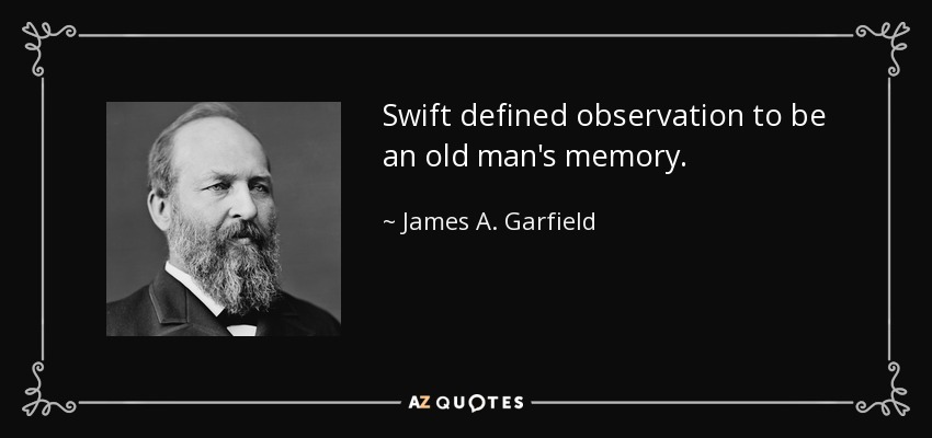 Swift defined observation to be an old man's memory. - James A. Garfield
