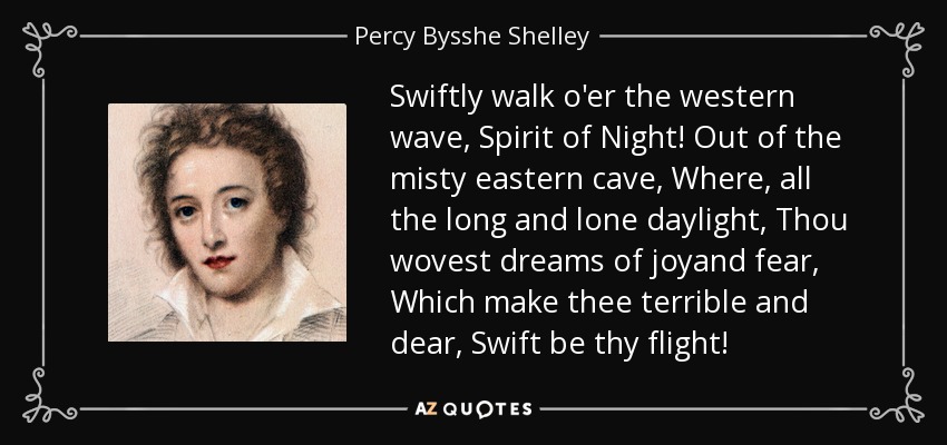 Swiftly walk o'er the western wave, Spirit of Night! Out of the misty eastern cave, Where, all the long and lone daylight, Thou wovest dreams of joyand fear, Which make thee terrible and dear, Swift be thy flight! - Percy Bysshe Shelley