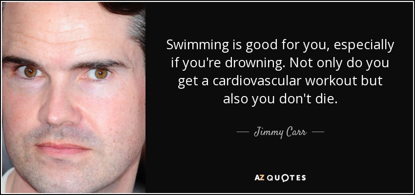 Swimming is good for you, especially if you're drowning. Not only do you get a cardiovascular workout but also you don't die. - Jimmy Carr
