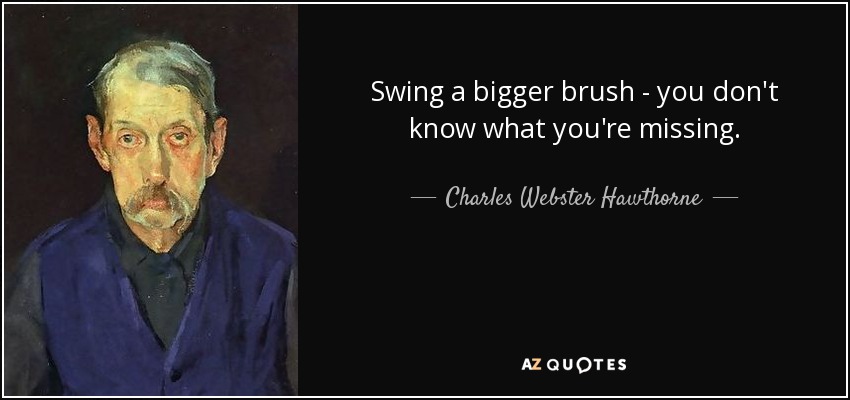 Swing a bigger brush - you don't know what you're missing. - Charles Webster Hawthorne