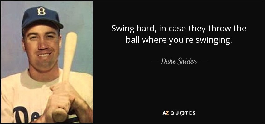 Swing hard, in case they throw the ball where you're swinging. - Duke Snider