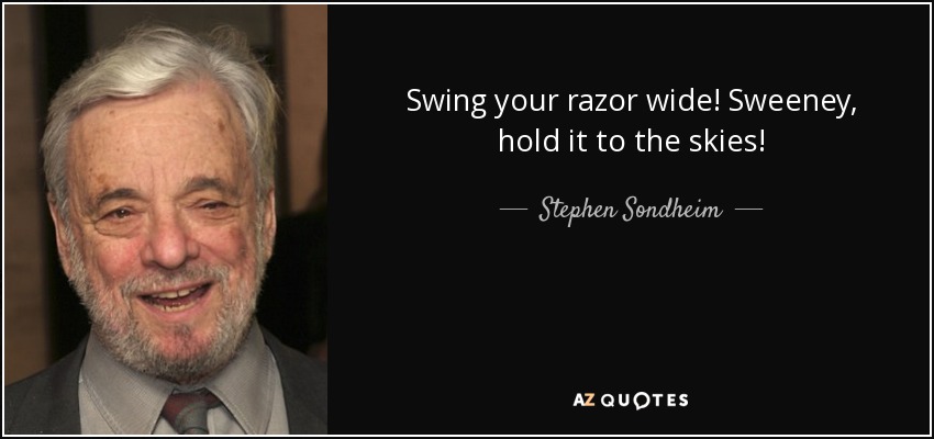 Swing your razor wide! Sweeney, hold it to the skies! - Stephen Sondheim