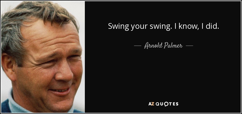 Swing your swing. I know, I did. - Arnold Palmer