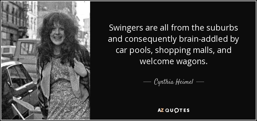 Swingers are all from the suburbs and consequently brain-addled by car pools, shopping malls, and welcome wagons. - Cynthia Heimel