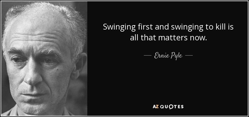 Swinging first and swinging to kill is all that matters now. - Ernie Pyle