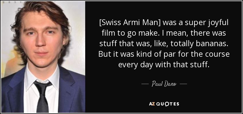 [Swiss Armi Man] was a super joyful film to go make. I mean, there was stuff that was, like, totally bananas. But it was kind of par for the course every day with that stuff. - Paul Dano