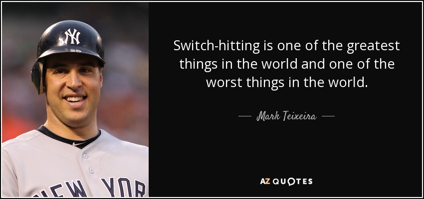 Switch-hitting is one of the greatest things in the world and one of the worst things in the world. - Mark Teixeira