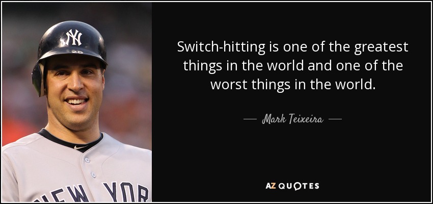Switch-hitting is one of the greatest things in the world and one of the worst things in the world. - Mark Teixeira