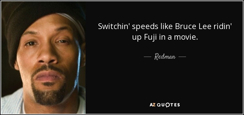 Switchin' speeds like Bruce Lee ridin' up Fuji in a movie. - Redman