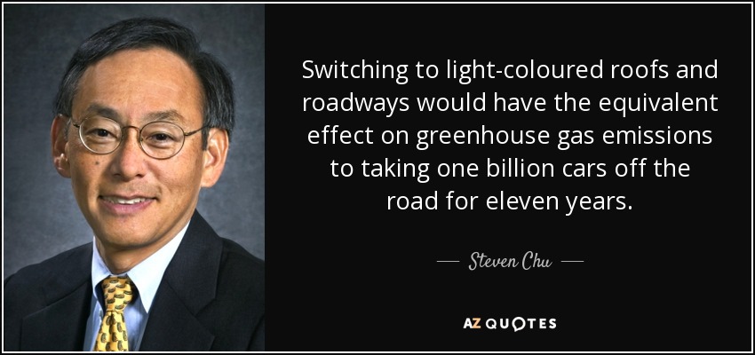 Switching to light-coloured roofs and roadways would have the equivalent effect on greenhouse gas emissions to taking one billion cars off the road for eleven years. - Steven Chu