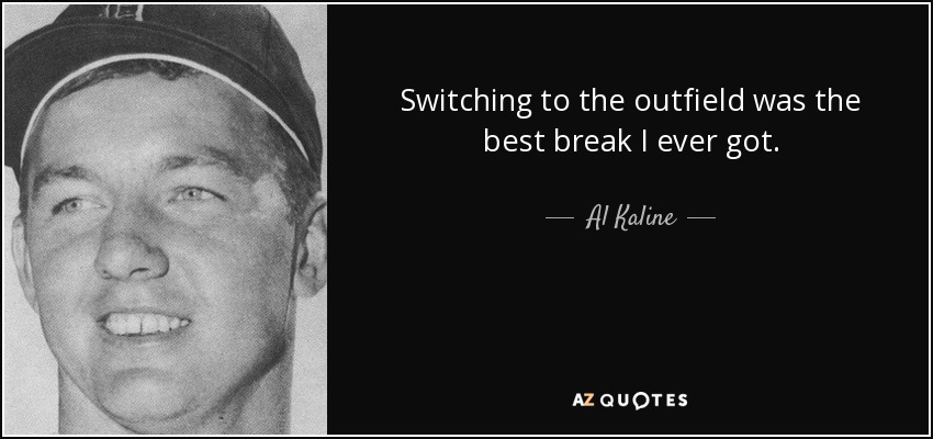 Switching to the outfield was the best break I ever got. - Al Kaline