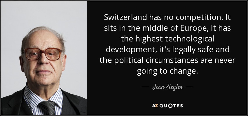 Switzerland has no competition. It sits in the middle of Europe, it has the highest technological development, it's legally safe and the political circumstances are never going to change. - Jean Ziegler