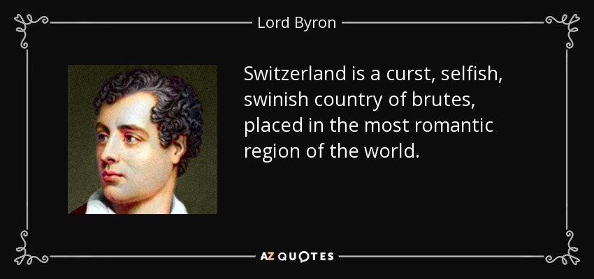 Switzerland is a curst, selfish, swinish country of brutes, placed in the most romantic region of the world. - Lord Byron