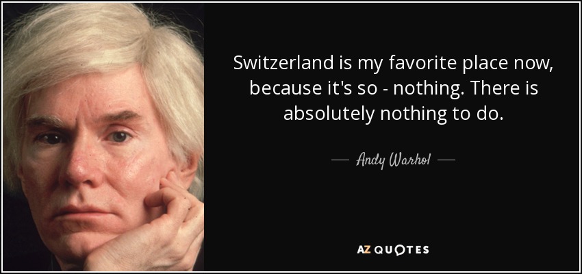 Switzerland is my favorite place now, because it's so - nothing. There is absolutely nothing to do. - Andy Warhol
