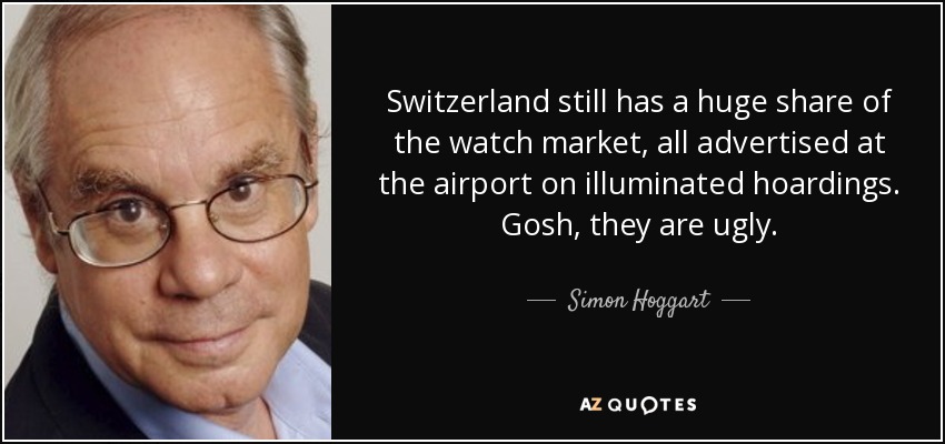 Switzerland still has a huge share of the watch market, all advertised at the airport on illuminated hoardings. Gosh, they are ugly. - Simon Hoggart