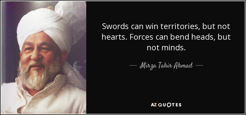 Swords can win territories, but not hearts. Forces can bend heads, but not minds. - Mirza Tahir Ahmad