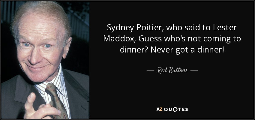 Sydney Poitier, who said to Lester Maddox, Guess who's not coming to dinner? Never got a dinner! - Red Buttons