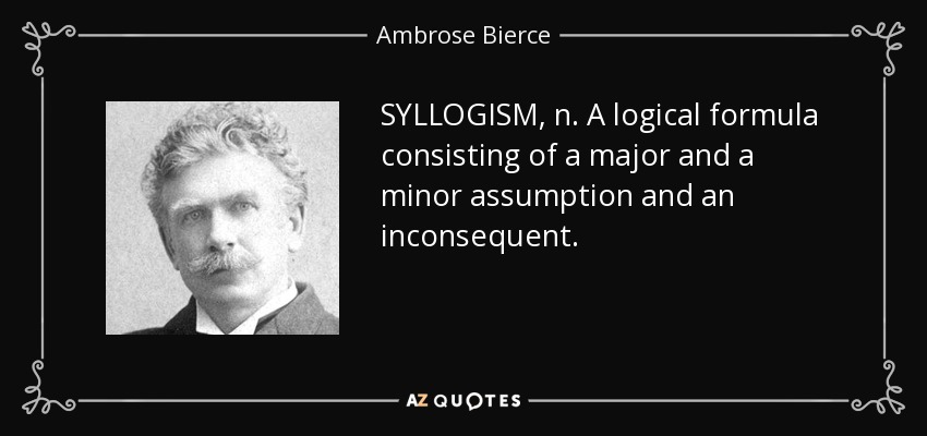 SYLLOGISM, n. A logical formula consisting of a major and a minor assumption and an inconsequent. - Ambrose Bierce