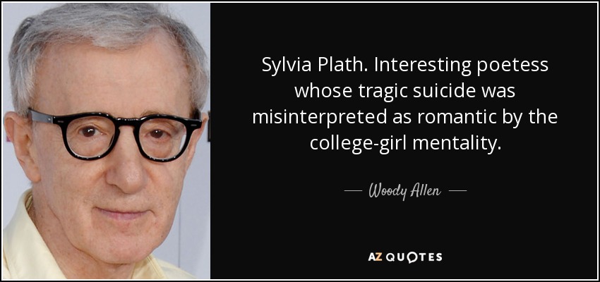 Sylvia Plath. Interesting poetess whose tragic suicide was misinterpreted as romantic by the college-girl mentality. - Woody Allen