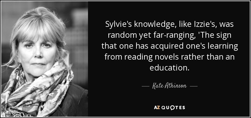 Sylvie's knowledge, like Izzie's, was random yet far-ranging, 'The sign that one has acquired one's learning from reading novels rather than an education. - Kate Atkinson