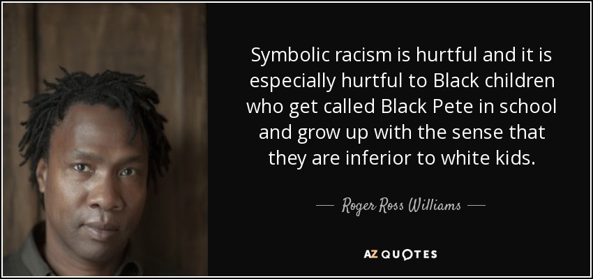 Symbolic racism is hurtful and it is especially hurtful to Black children who get called Black Pete in school and grow up with the sense that they are inferior to white kids. - Roger Ross Williams