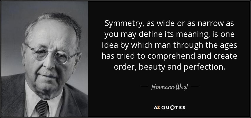 Symmetry, as wide or as narrow as you may define its meaning, is one idea by which man through the ages has tried to comprehend and create order, beauty and perfection. - Hermann Weyl