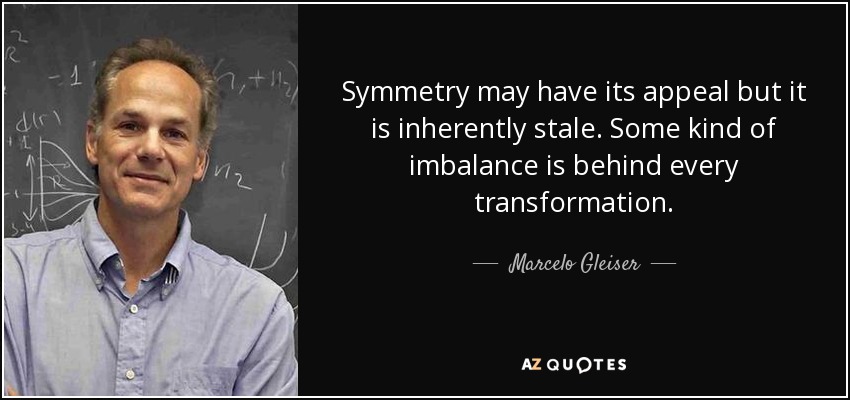 Symmetry may have its appeal but it is inherently stale. Some kind of imbalance is behind every transformation. - Marcelo Gleiser