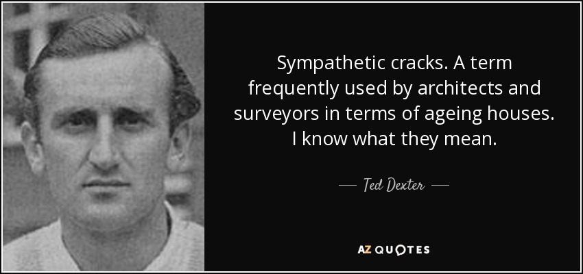 Sympathetic cracks. A term frequently used by architects and surveyors in terms of ageing houses. I know what they mean. - Ted Dexter