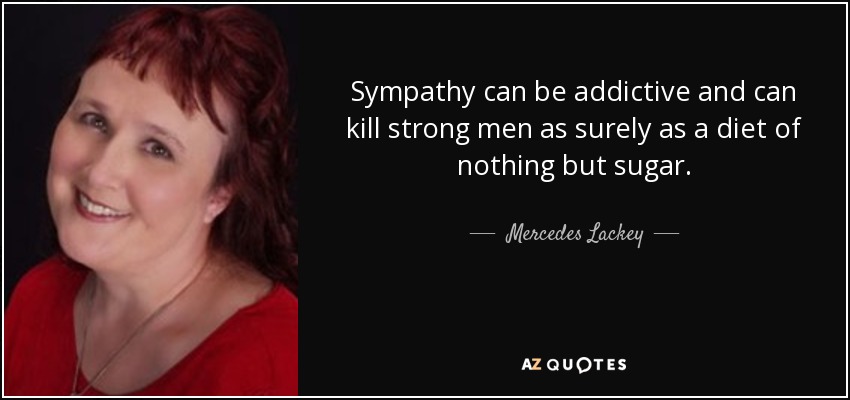 Sympathy can be addictive and can kill strong men as surely as a diet of nothing but sugar. - Mercedes Lackey