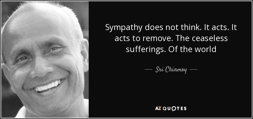 Sympathy does not think. It acts. It acts to remove. The ceaseless sufferings. Of the world - Sri Chinmoy