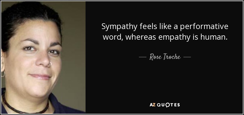 Sympathy feels like a performative word, whereas empathy is human. - Rose Troche