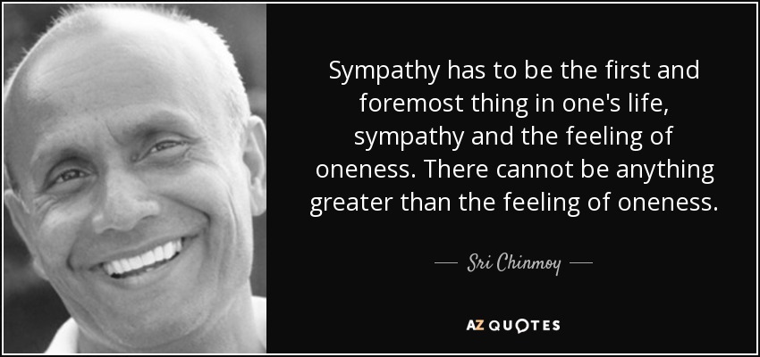 Sympathy has to be the first and foremost thing in one's life, sympathy and the feeling of oneness. There cannot be anything greater than the feeling of oneness . - Sri Chinmoy