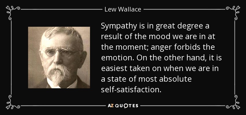 Sympathy is in great degree a result of the mood we are in at the moment; anger forbids the emotion. On the other hand, it is easiest taken on when we are in a state of most absolute self-satisfaction. - Lew Wallace