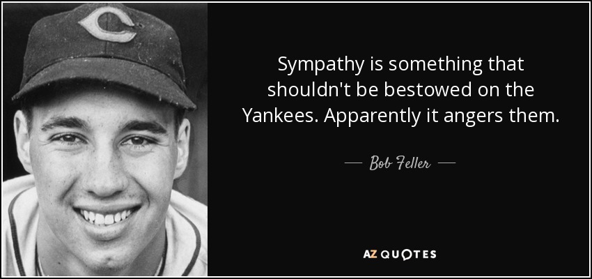 Sympathy is something that shouldn't be bestowed on the Yankees. Apparently it angers them. - Bob Feller