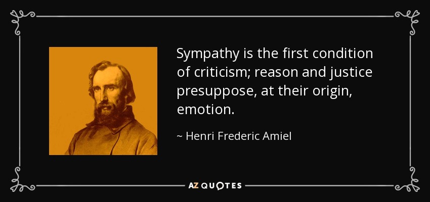 Sympathy is the first condition of criticism; reason and justice presuppose, at their origin, emotion. - Henri Frederic Amiel