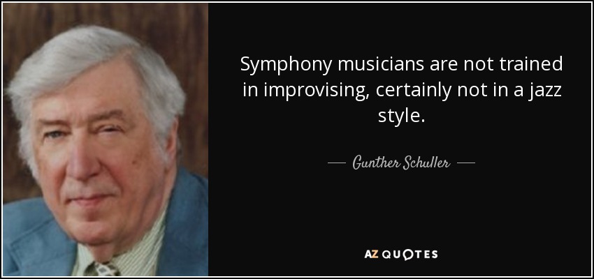 Symphony musicians are not trained in improvising, certainly not in a jazz style. - Gunther Schuller