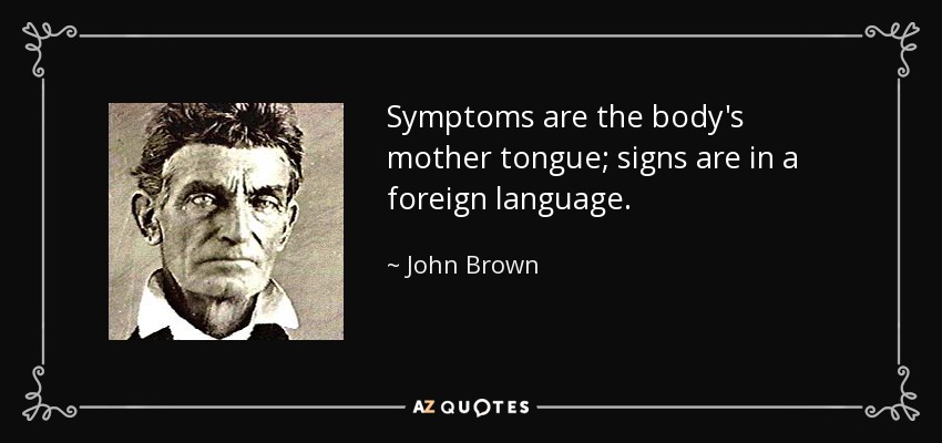 Symptoms are the body's mother tongue; signs are in a foreign language. - John Brown