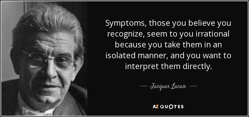 Symptoms, those you believe you recognize, seem to you irrational because you take them in an isolated manner, and you want to interpret them directly. - Jacques Lacan