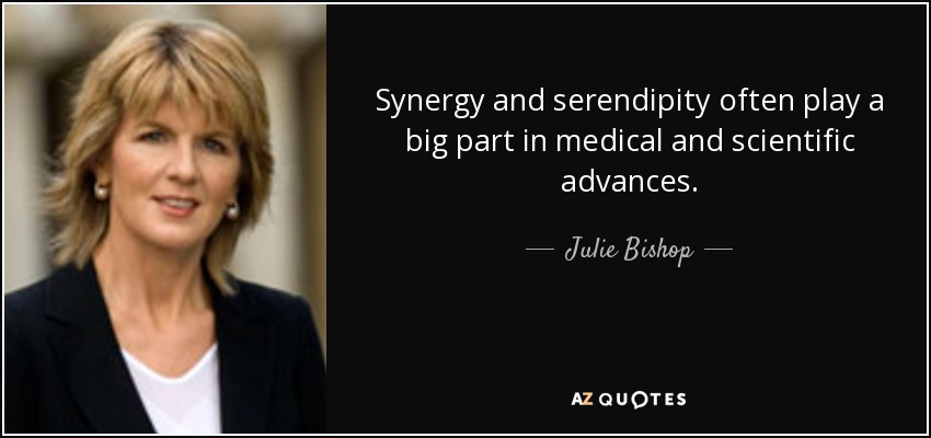 Synergy and serendipity often play a big part in medical and scientific advances. - Julie Bishop