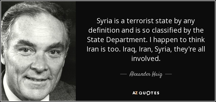 Syria is a terrorist state by any definition and is so classified by the State Department. I happen to think Iran is too. Iraq, Iran, Syria, they're all involved. - Alexander Haig